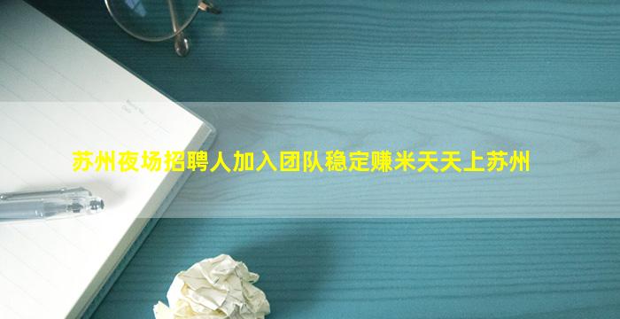 苏州夜场招聘人加入团队稳定赚米天天上苏州
